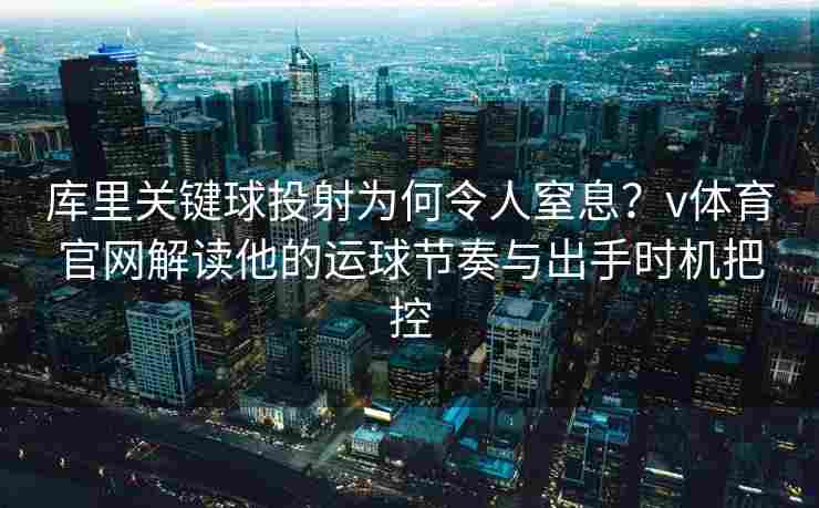 库里关键球投射为何令人窒息？v体育官网解读他的运球节奏与出手时机把控