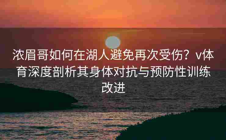 浓眉哥如何在湖人避免再次受伤？v体育深度剖析其身体对抗与预防性训练改进