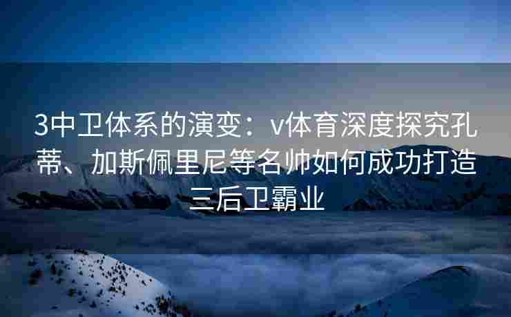 3中卫体系的演变：v体育深度探究孔蒂、加斯佩里尼等名帅如何成功打造三后卫霸业