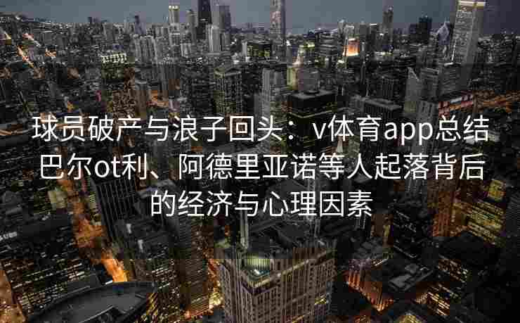 球员破产与浪子回头：v体育app总结巴尔ot利、阿德里亚诺等人起落背后的经济与心理因素