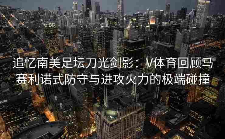 追忆南美足坛刀光剑影：V体育回顾马赛利诺式防守与进攻火力的极端碰撞