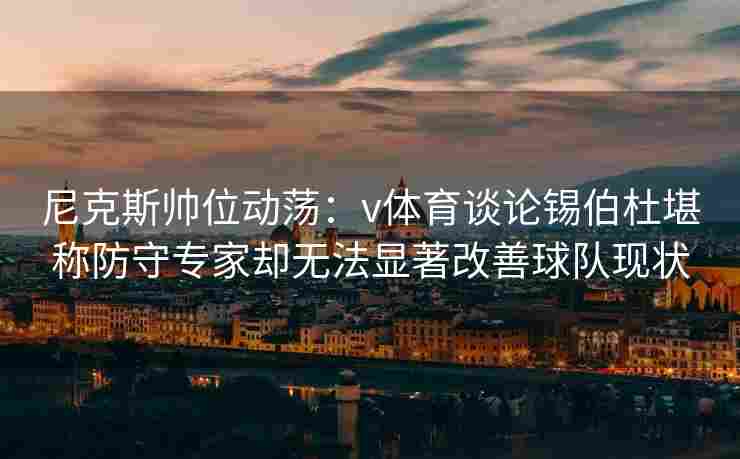 尼克斯帅位动荡：v体育谈论锡伯杜堪称防守专家却无法显著改善球队现状