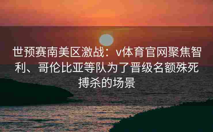 世预赛南美区激战：v体育官网聚焦智利、哥伦比亚等队为了晋级名额殊死搏杀的场景