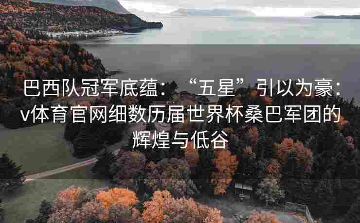 巴西队冠军底蕴：“五星”引以为豪：v体育官网细数历届世界杯桑巴军团的辉煌与低谷