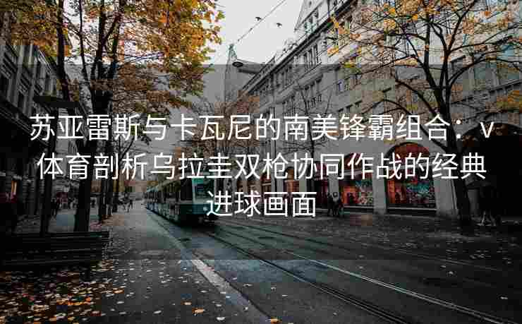 苏亚雷斯与卡瓦尼的南美锋霸组合：v体育剖析乌拉圭双枪协同作战的经典进球画面