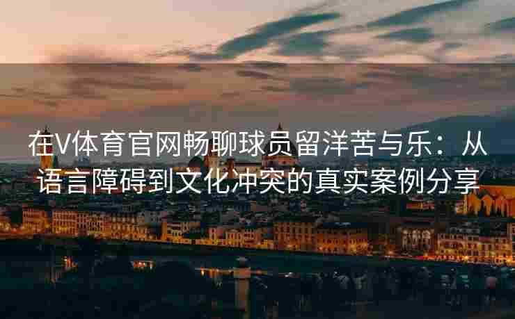 在V体育官网畅聊球员留洋苦与乐：从语言障碍到文化冲突的真实案例分享