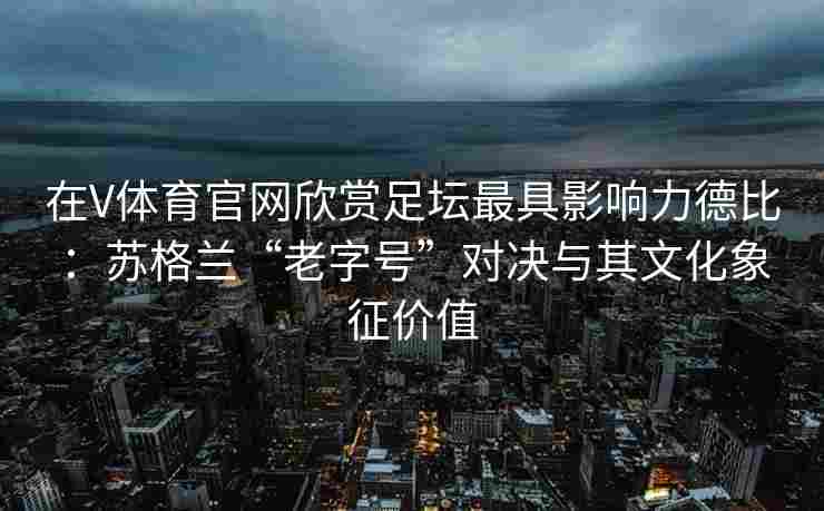 在V体育官网欣赏足坛最具影响力德比：苏格兰“老字号”对决与其文化象征价值