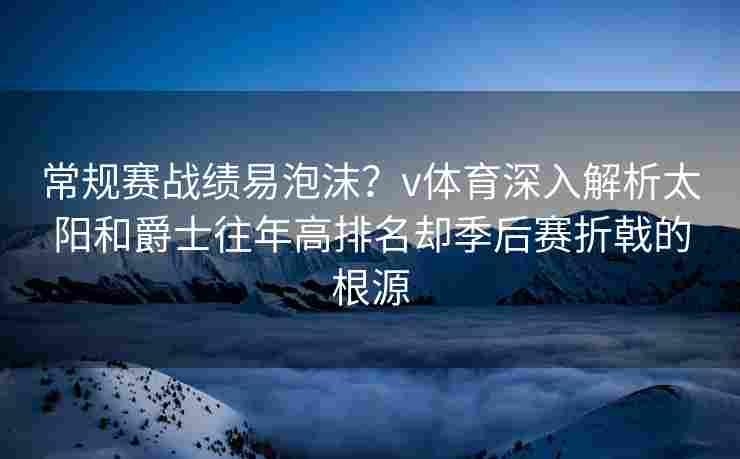 常规赛战绩易泡沫？v体育深入解析太阳和爵士往年高排名却季后赛折戟的根源