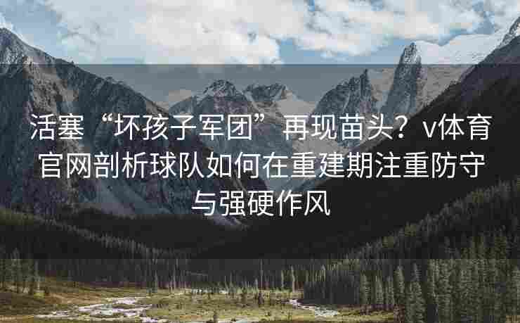 活塞“坏孩子军团”再现苗头？v体育官网剖析球队如何在重建期注重防守与强硬作风