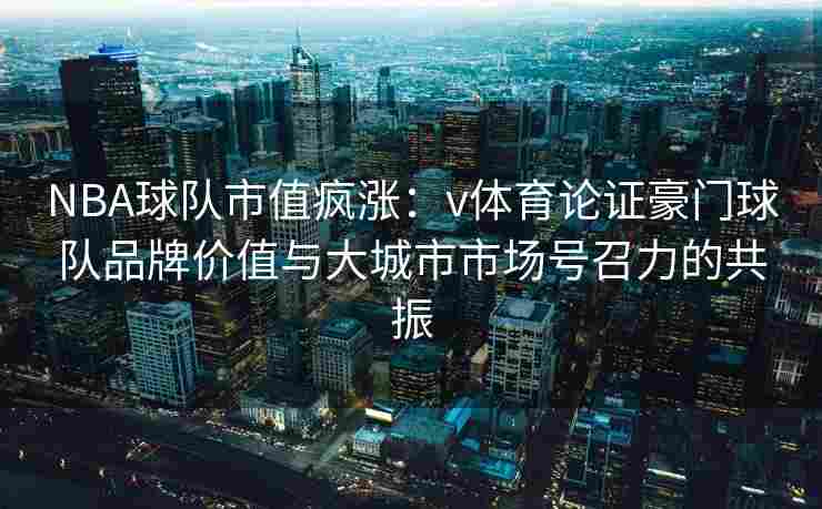 NBA球队市值疯涨：v体育论证豪门球队品牌价值与大城市市场号召力的共振