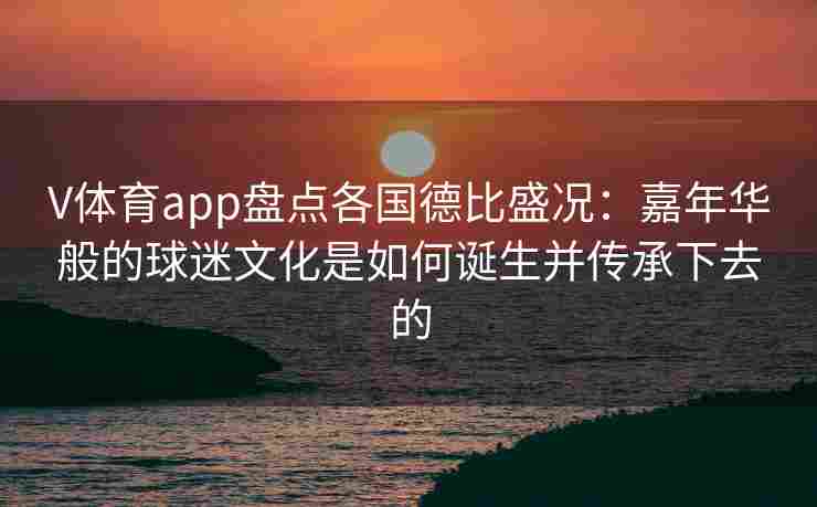 V体育app盘点各国德比盛况：嘉年华般的球迷文化是如何诞生并传承下去的