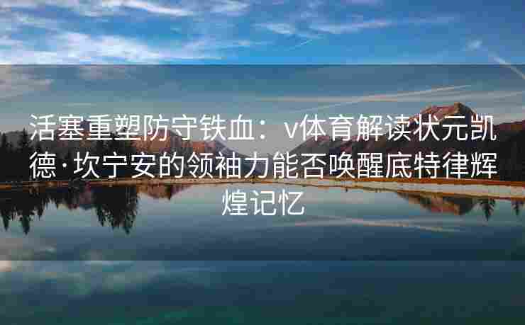 活塞重塑防守铁血：v体育解读状元凯德·坎宁安的领袖力能否唤醒底特律辉煌记忆