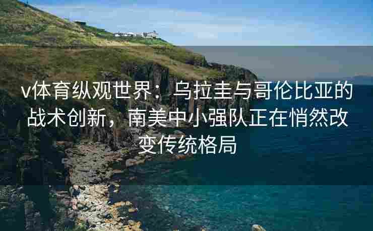 v体育纵观世界：乌拉圭与哥伦比亚的战术创新，南美中小强队正在悄然改变传统格局
