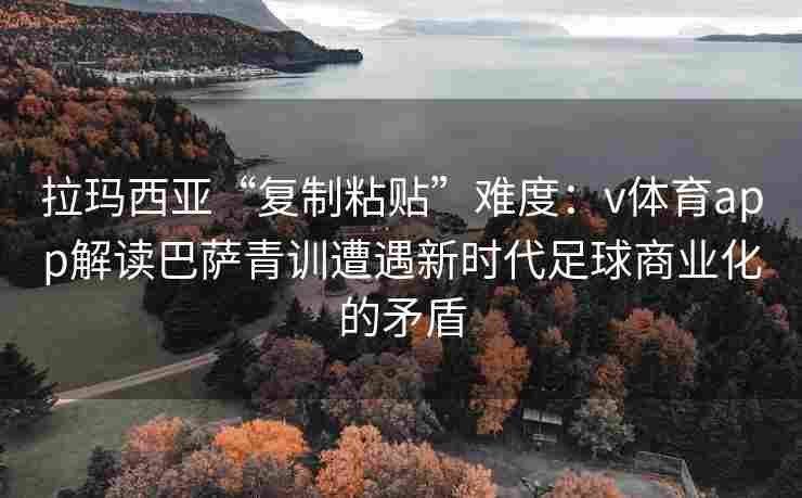 拉玛西亚“复制粘贴”难度：v体育app解读巴萨青训遭遇新时代足球商业化的矛盾