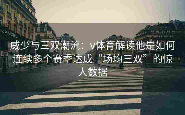 威少与三双潮流：v体育解读他是如何连续多个赛季达成“场均三双”的惊人数据
