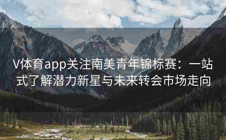 V体育app关注南美青年锦标赛：一站式了解潜力新星与未来转会市场走向