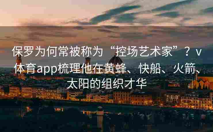 保罗为何常被称为“控场艺术家”？v体育app梳理他在黄蜂、快船、火箭、太阳的组织才华