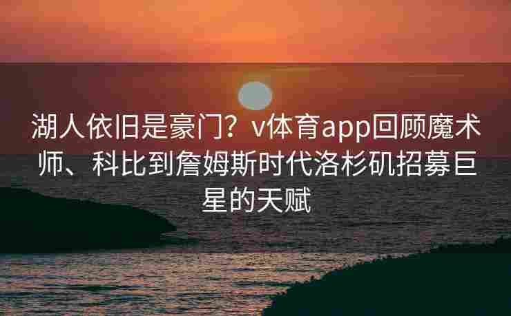 湖人依旧是豪门？v体育app回顾魔术师、科比到詹姆斯时代洛杉矶招募巨星的天赋
