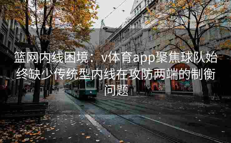 篮网内线困境：v体育app聚焦球队始终缺少传统型内线在攻防两端的制衡问题
