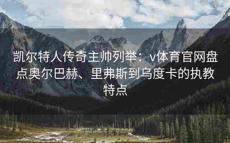 凯尔特人传奇主帅列举：v体育官网盘点奥尔巴赫、里弗斯到乌度卡的执教特点