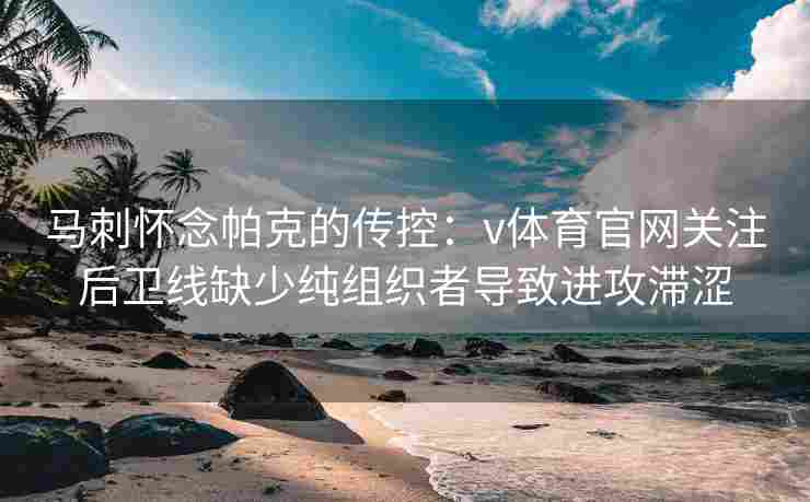 马刺怀念帕克的传控：v体育官网关注后卫线缺少纯组织者导致进攻滞涩