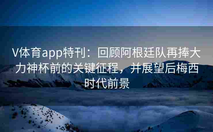 V体育app特刊：回顾阿根廷队再捧大力神杯前的关键征程，并展望后梅西时代前景