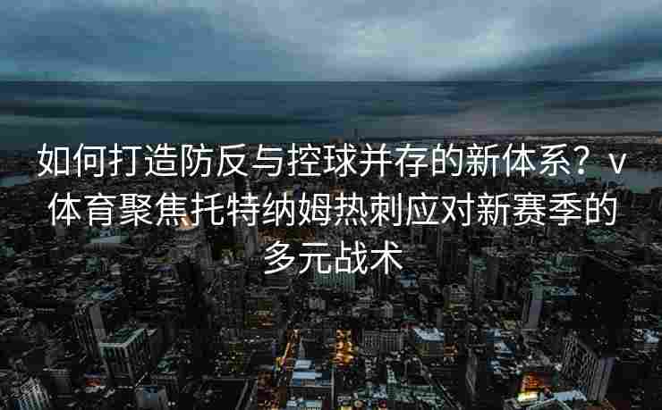 如何打造防反与控球并存的新体系？v体育聚焦托特纳姆热刺应对新赛季的多元战术