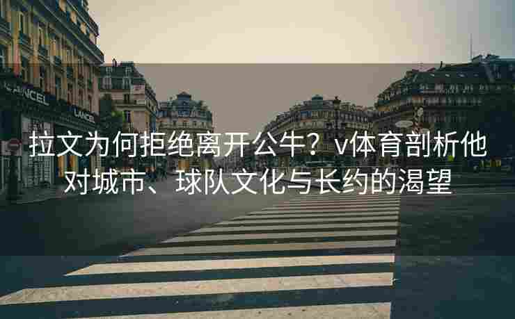 拉文为何拒绝离开公牛？v体育剖析他对城市、球队文化与长约的渴望