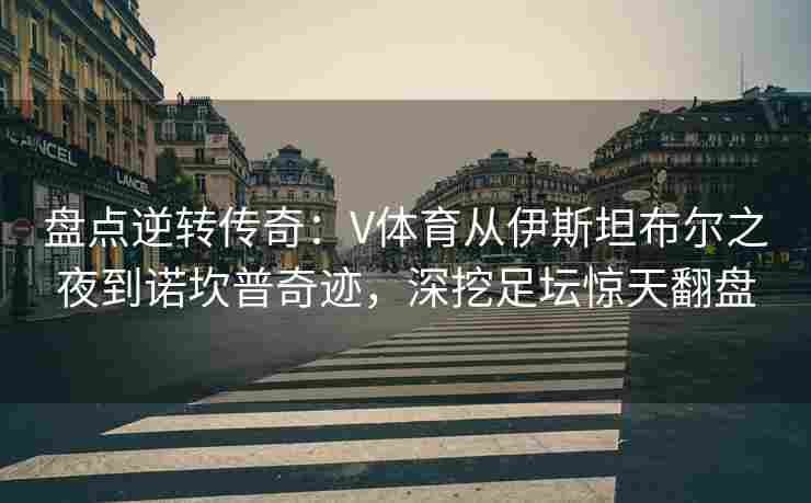 盘点逆转传奇：V体育从伊斯坦布尔之夜到诺坎普奇迹，深挖足坛惊天翻盘