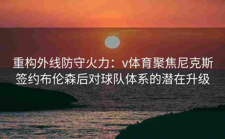 重构外线防守火力：v体育聚焦尼克斯签约布伦森后对球队体系的潜在升级