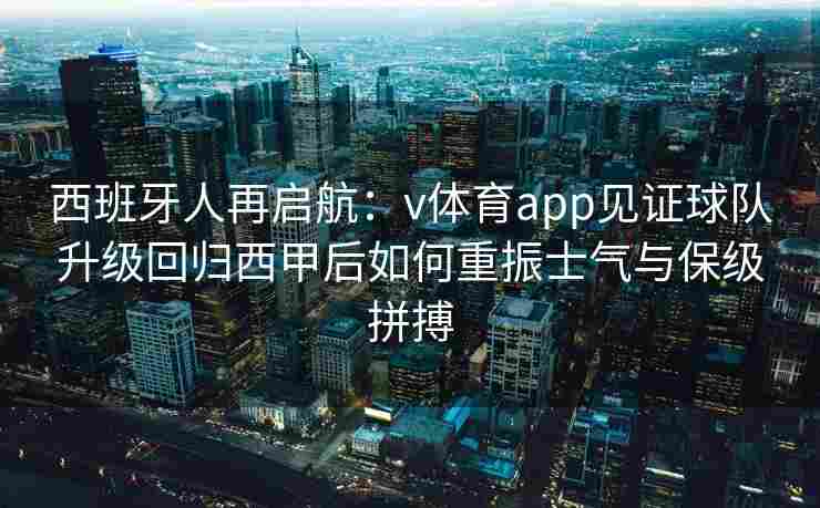 西班牙人再启航：v体育app见证球队升级回归西甲后如何重振士气与保级拼搏