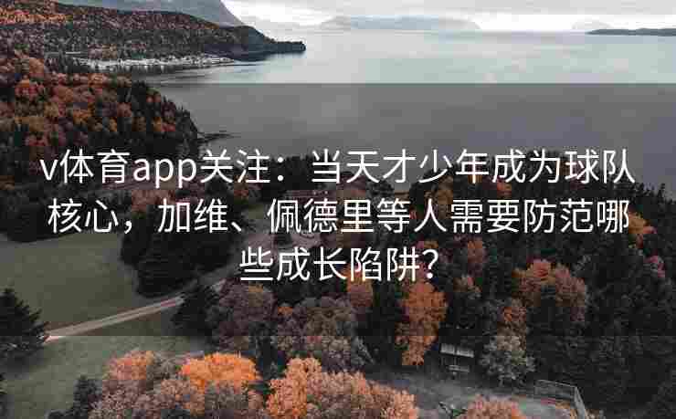 v体育app关注：当天才少年成为球队核心，加维、佩德里等人需要防范哪些成长陷阱？