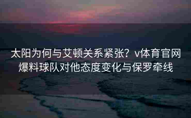 太阳为何与艾顿关系紧张？v体育官网爆料球队对他态度变化与保罗牵线