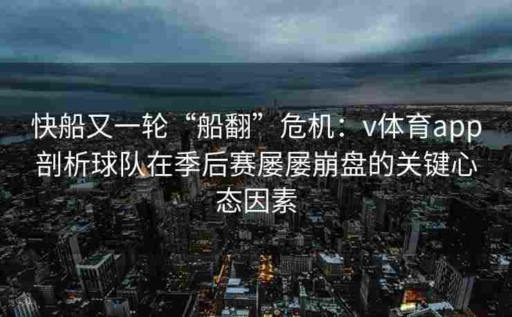 快船又一轮“船翻”危机：v体育app剖析球队在季后赛屡屡崩盘的关键心态因素