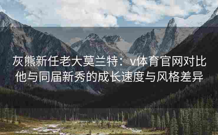 灰熊新任老大莫兰特：v体育官网对比他与同届新秀的成长速度与风格差异