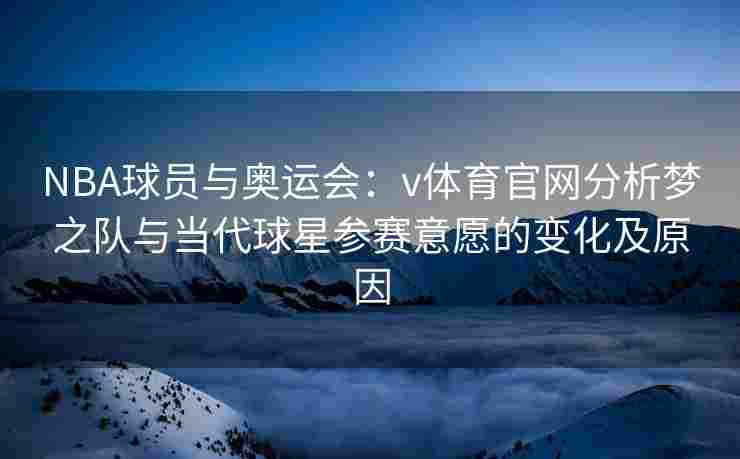 NBA球员与奥运会：v体育官网分析梦之队与当代球星参赛意愿的变化及原因
