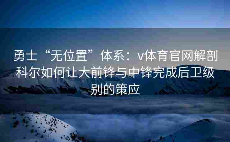 勇士“无位置”体系：v体育官网解剖科尔如何让大前锋与中锋完成后卫级别的策应