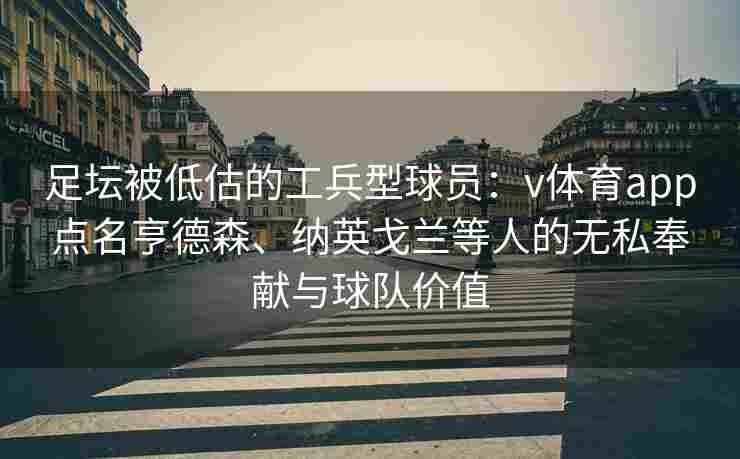 足坛被低估的工兵型球员：v体育app点名亨德森、纳英戈兰等人的无私奉献与球队价值