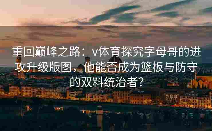 重回巅峰之路：v体育探究字母哥的进攻升级版图，他能否成为篮板与防守的双料统治者？