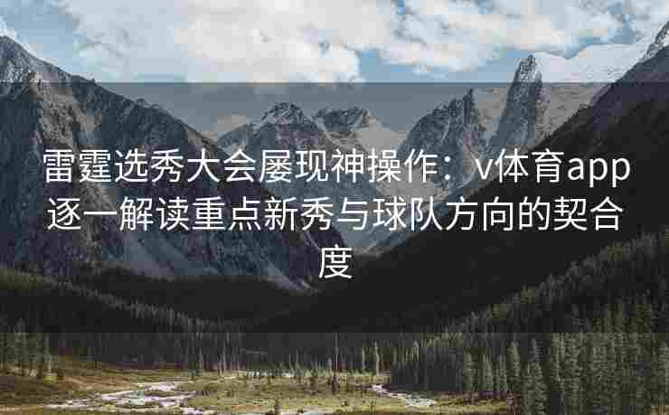 雷霆选秀大会屡现神操作：v体育app逐一解读重点新秀与球队方向的契合度