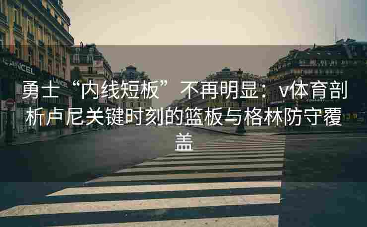 勇士“内线短板”不再明显：v体育剖析卢尼关键时刻的篮板与格林防守覆盖