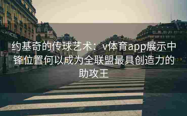 约基奇的传球艺术：v体育app展示中锋位置何以成为全联盟最具创造力的助攻王