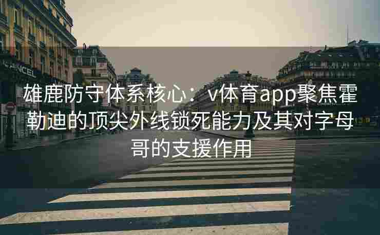 雄鹿防守体系核心：v体育app聚焦霍勒迪的顶尖外线锁死能力及其对字母哥的支援作用