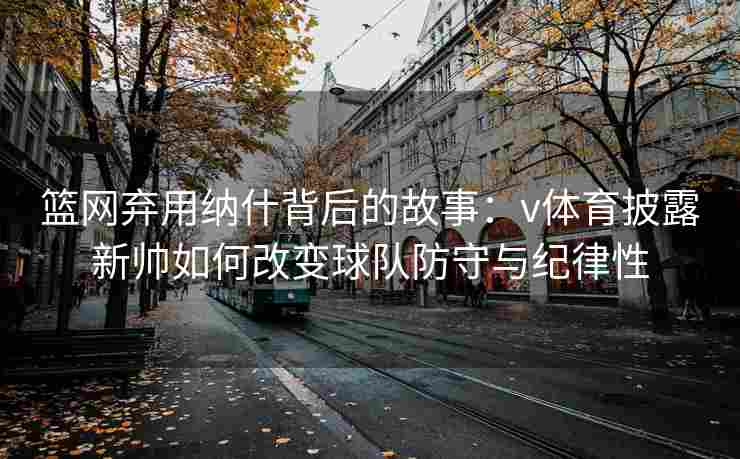 篮网弃用纳什背后的故事：v体育披露新帅如何改变球队防守与纪律性