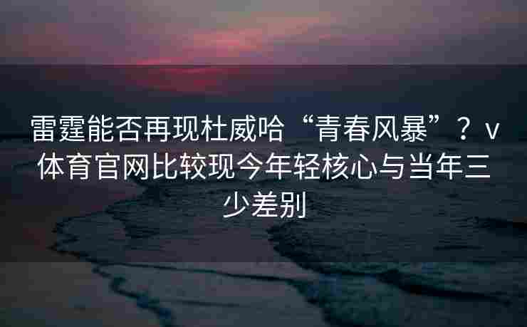 雷霆能否再现杜威哈“青春风暴”？v体育官网比较现今年轻核心与当年三少差别