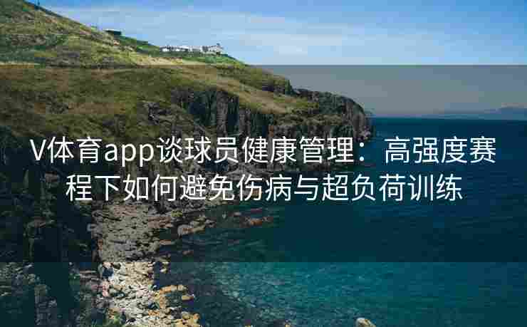 V体育app谈球员健康管理：高强度赛程下如何避免伤病与超负荷训练