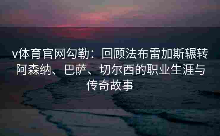 v体育官网勾勒：回顾法布雷加斯辗转阿森纳、巴萨、切尔西的职业生涯与传奇故事