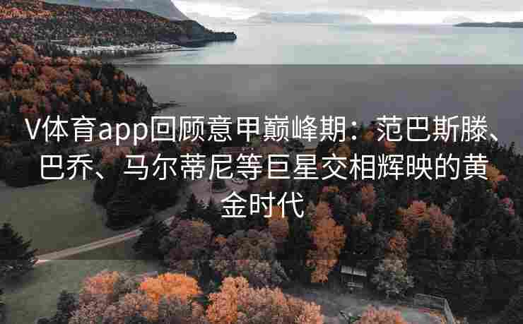 V体育app回顾意甲巅峰期：范巴斯滕、巴乔、马尔蒂尼等巨星交相辉映的黄金时代