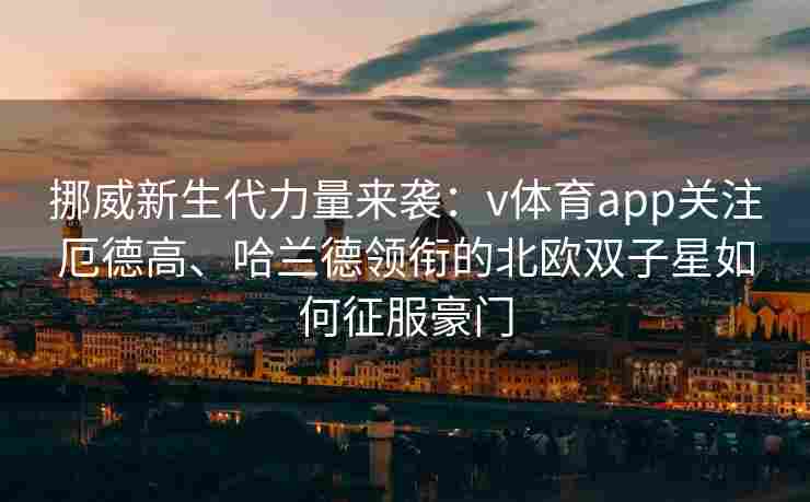 挪威新生代力量来袭：v体育app关注厄德高、哈兰德领衔的北欧双子星如何征服豪门