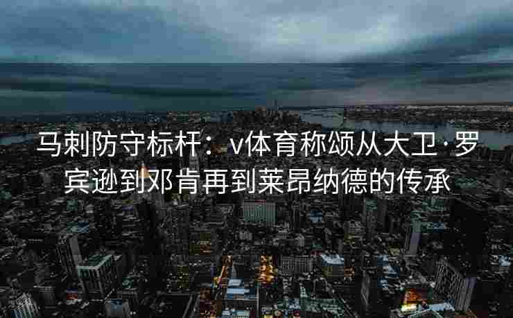 马刺防守标杆：v体育称颂从大卫·罗宾逊到邓肯再到莱昂纳德的传承